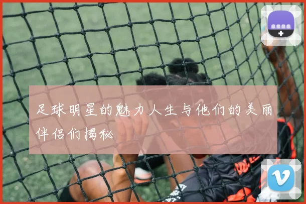 足球明星的魅力人生与他们的美丽伴侣们揭秘