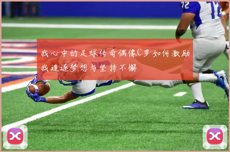 我心中的足球传奇偶像C罗如何激励我追逐梦想与坚持不懈