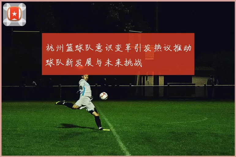 杭州篮球队意识变革引发热议推动球队新发展与未来挑战