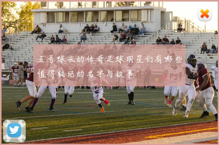 五号球衣的传奇足球明星们有哪些值得铭记的名字与故事