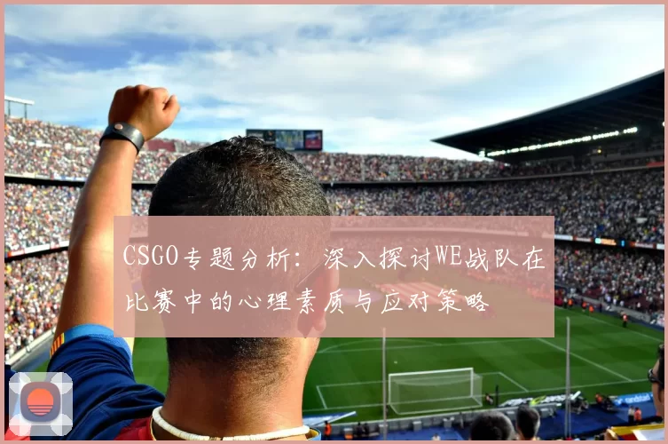 CSGO专题分析：深入探讨WE战队在比赛中的心理素质与应对策略