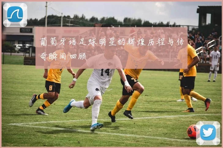 葡萄牙语足球明星的辉煌历程与传奇瞬间回顾