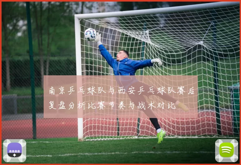 南京乒乓球队与西安乒乓球队赛后复盘分析比赛节奏与战术对比