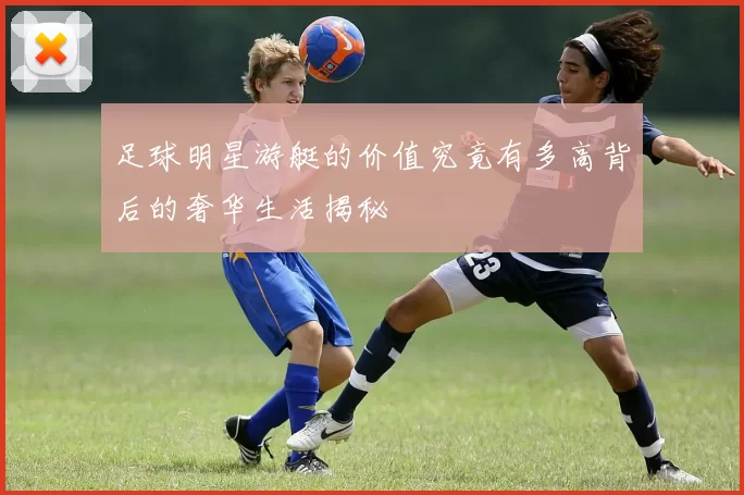 足球明星游艇的价值究竟有多高背后的奢华生活揭秘