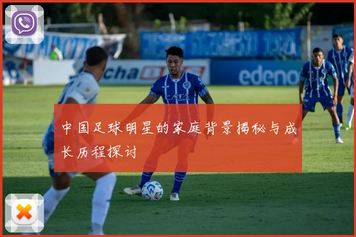 中国足球明星的家庭背景揭秘与成长历程探讨