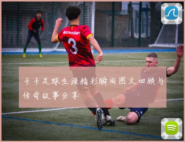卡卡足球生涯精彩瞬间图文回顾与传奇故事分享