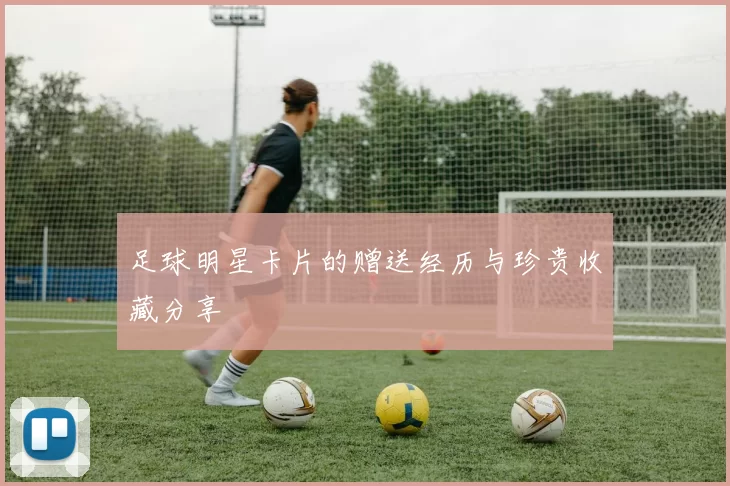 足球明星卡片的赠送经历与珍贵收藏分享