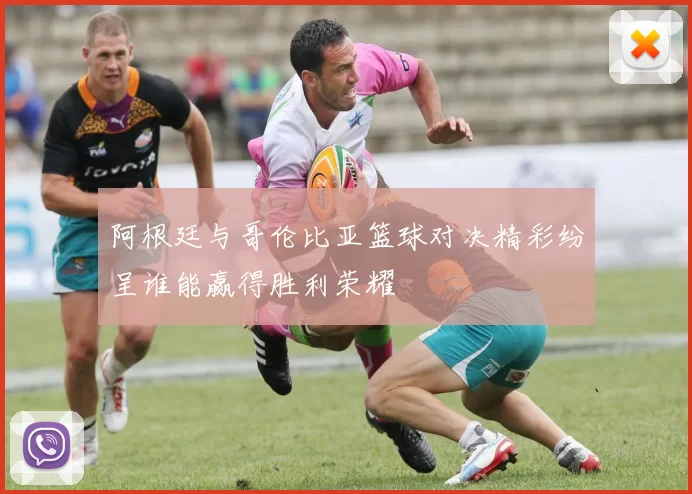阿根廷与哥伦比亚篮球对决精彩纷呈谁能赢得胜利荣耀