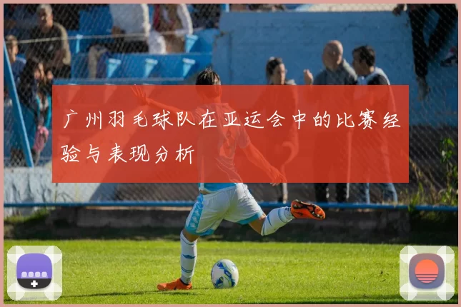 广州羽毛球队在亚运会中的比赛经验与表现分析