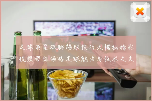 足球明星双脚踢球技巧大揭秘精彩视频带你领略足球魅力与技术之美