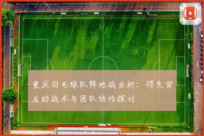 重庆羽毛球队阵地战分析：得失背后的战术与团队协作探讨