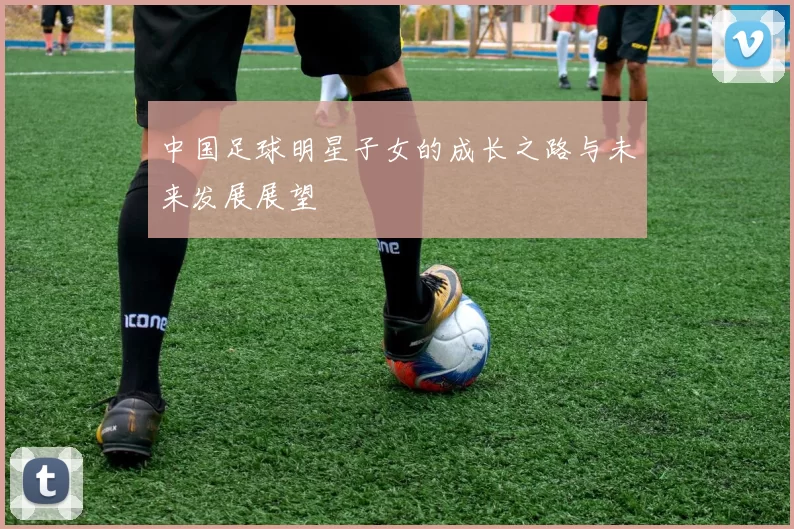 中国足球明星子女的成长之路与未来发展展望