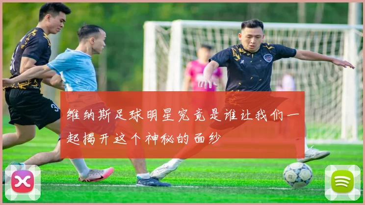 维纳斯足球明星究竟是谁让我们一起揭开这个神秘的面纱