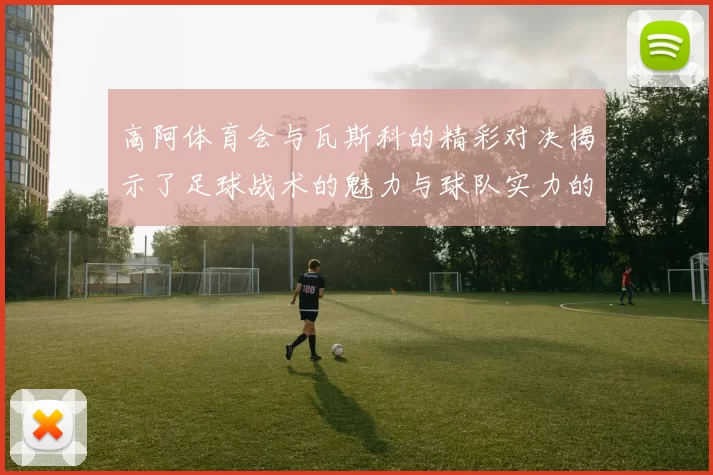 高阿体育会与瓦斯科的精彩对决揭示了足球战术的魅力与球队实力的较量