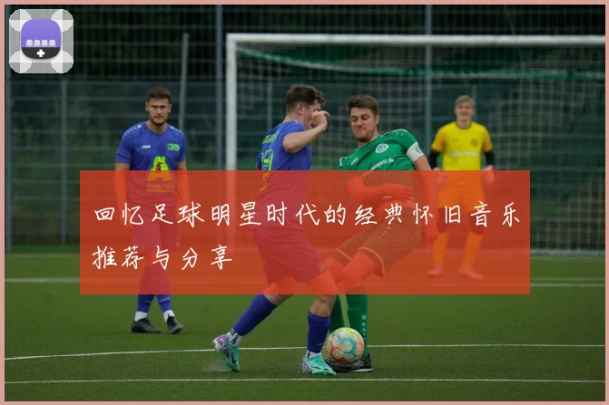 回忆足球明星时代的经典怀旧音乐推荐与分享