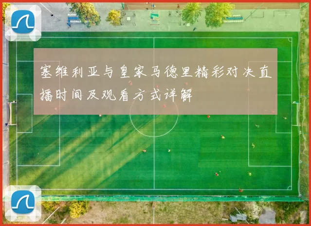 塞维利亚与皇家马德里精彩对决直播时间及观看方式详解