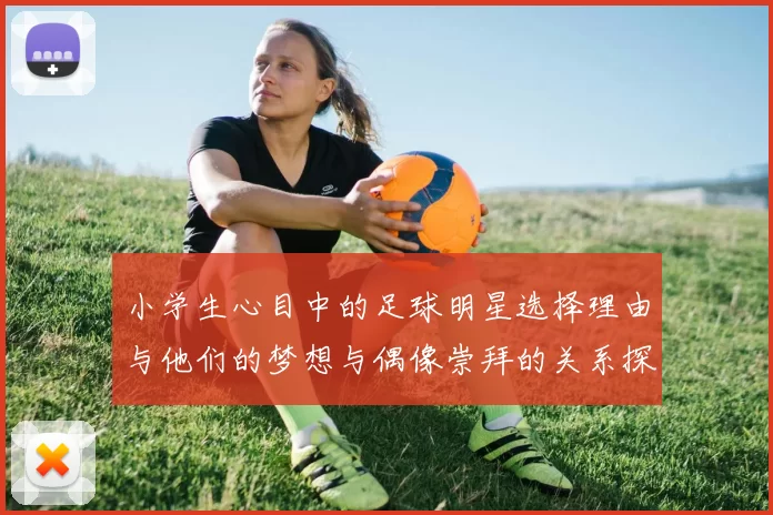 小学生心目中的足球明星选择理由与他们的梦想与偶像崇拜的关系探讨