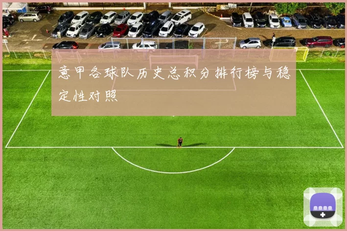 意甲各球队历史总积分排行榜与稳定性对照