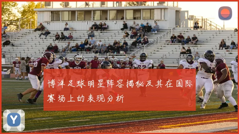 博洋足球明星阵容揭秘及其在国际赛场上的表现分析