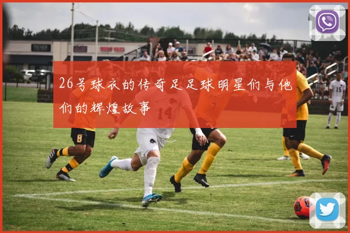 26号球衣的传奇足足球明星们与他们的辉煌故事