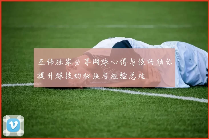王伟独家分享网球心得与技巧助你提升球技的秘诀与经验总结
