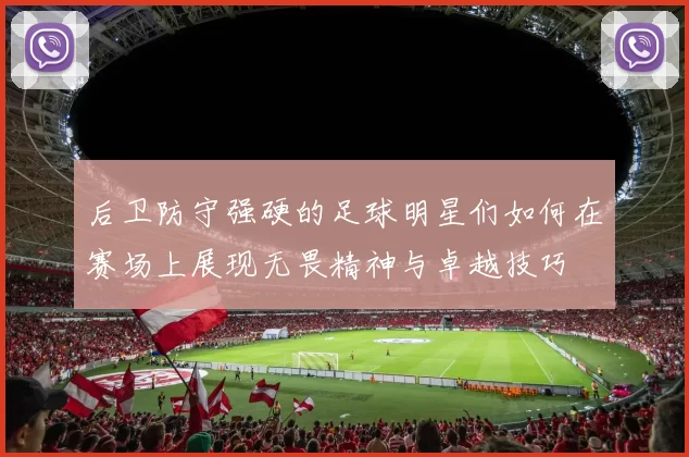 后卫防守强硬的足球明星们如何在赛场上展现无畏精神与卓越技巧