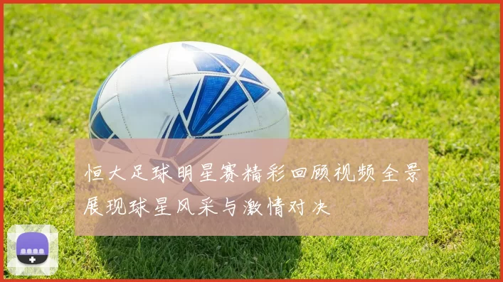 恒大足球明星赛精彩回顾视频全景展现球星风采与激情对决