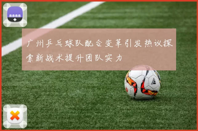 广州乒乓球队配合变革引发热议探索新战术提升团队实力