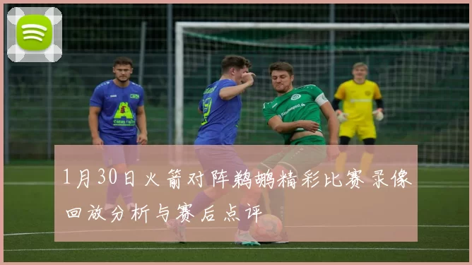 1月30日火箭对阵鹈鹕精彩比赛录像回放分析与赛后点评