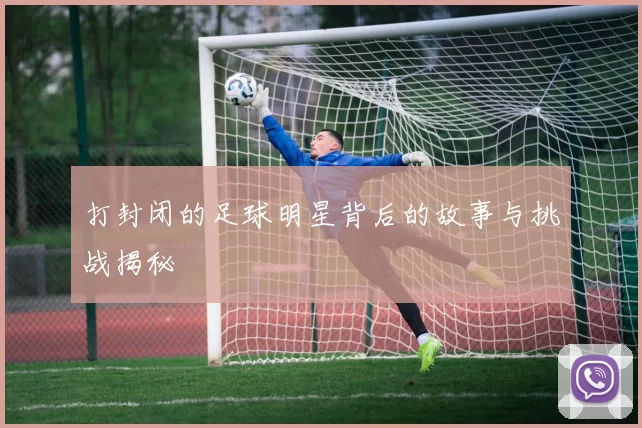打封闭的足球明星背后的故事与挑战揭秘