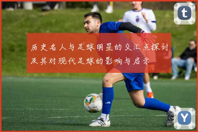历史名人与足球明星的交汇点探讨及其对现代足球的影响与启示