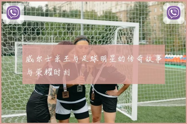 威尔士亲王与足球明星的传奇故事与荣耀时刻