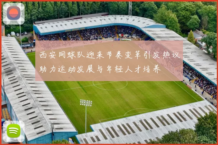西安网球队迎来节奏变革引发热议助力运动发展与年轻人才培养