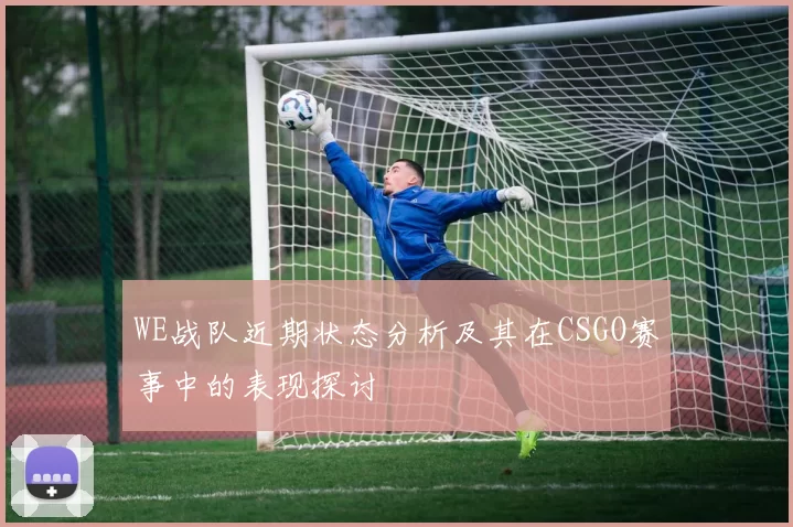 WE战队近期状态分析及其在CSGO赛事中的表现探讨