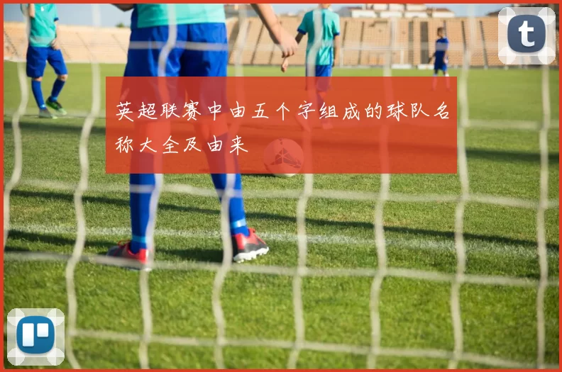 英超联赛中由五个字组成的球队名称大全及由来