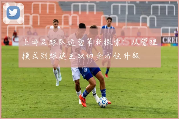 上海足球队运营革新探索：从管理模式到球迷互动的全方位升级
