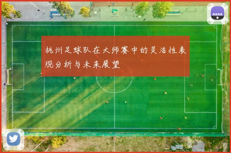 杭州足球队在大师赛中的灵活性表现分析与未来展望