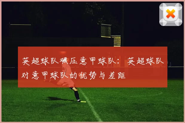英超球队碾压意甲球队：英超球队对意甲球队的优势与差距