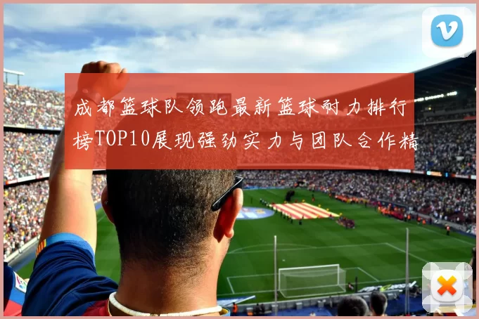 成都篮球队领跑最新篮球耐力排行榜TOP10展现强劲实力与团队合作精神