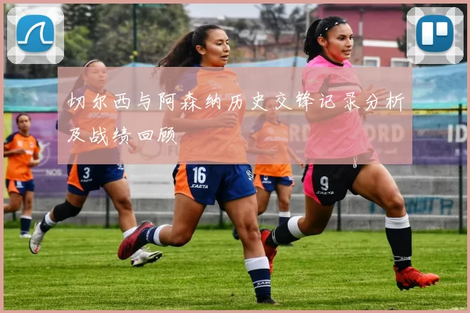 切尔西与阿森纳历史交锋记录分析及战绩回顾