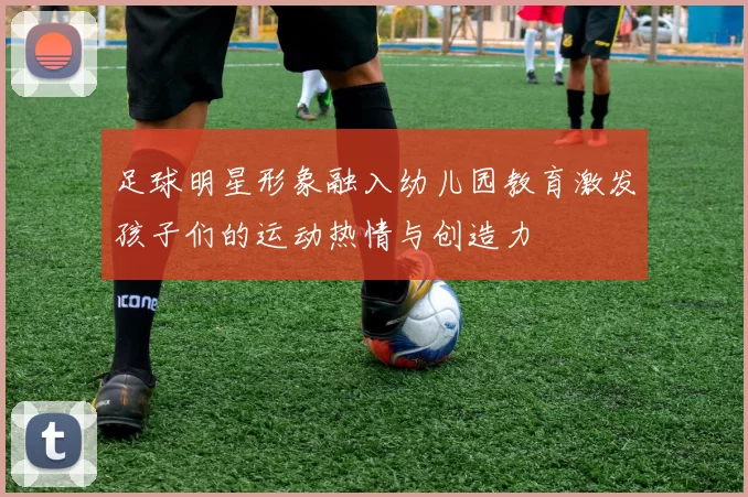 足球明星形象融入幼儿园教育激发孩子们的运动热情与创造力