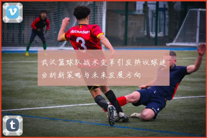 武汉篮球队战术变革引发热议球迷分析新策略与未来发展方向