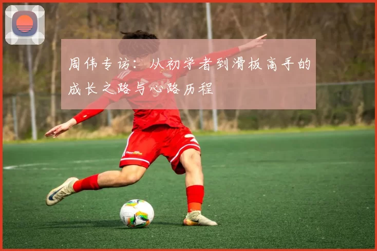 周伟专访：从初学者到滑板高手的成长之路与心路历程
