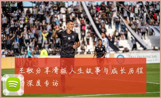 王敏分享滑板人生故事与成长历程的深度专访