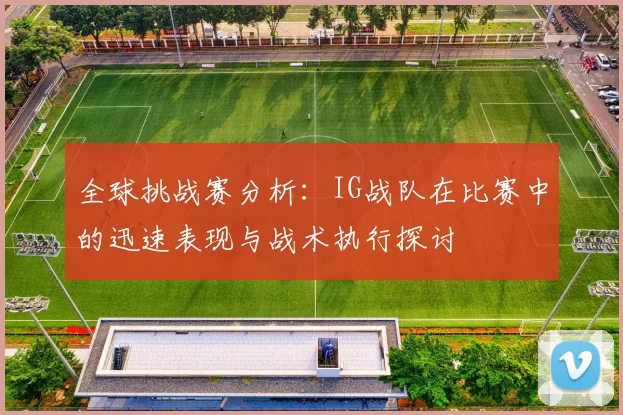全球挑战赛分析：IG战队在比赛中的迅速表现与战术执行探讨