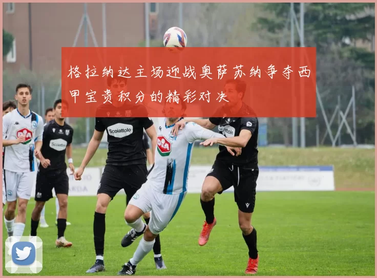格拉纳达主场迎战奥萨苏纳争夺西甲宝贵积分的精彩对决