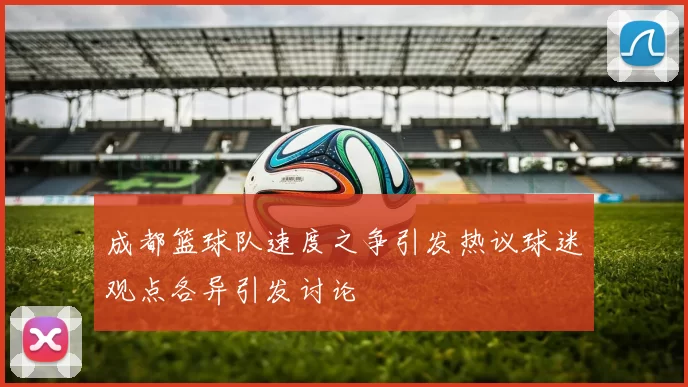 成都篮球队速度之争引发热议球迷观点各异引发讨论