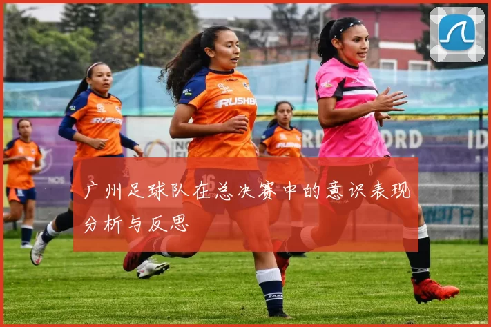 广州足球队在总决赛中的意识表现分析与反思