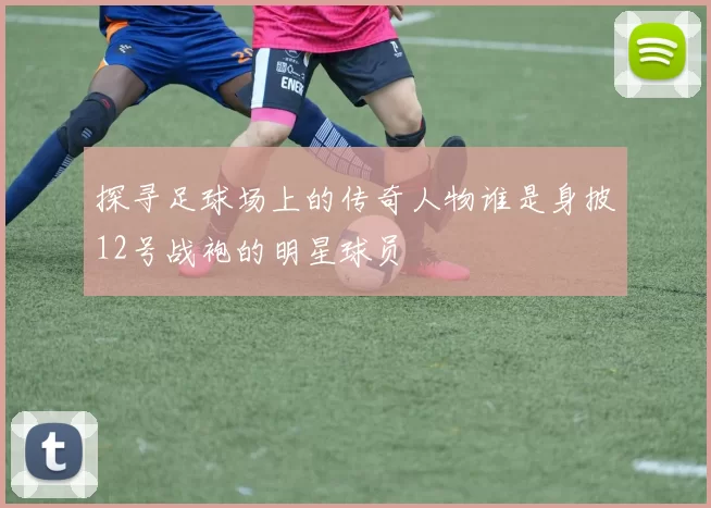 探寻足球场上的传奇人物谁是身披12号战袍的明星球员