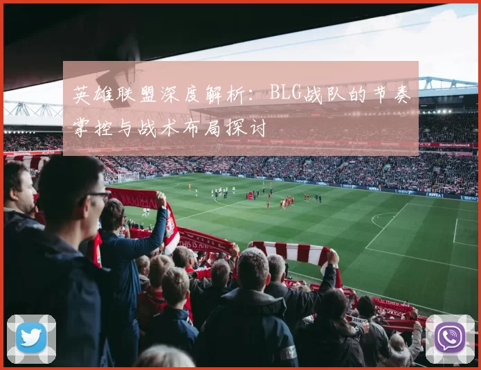 英雄联盟深度解析：BLG战队的节奏掌控与战术布局探讨